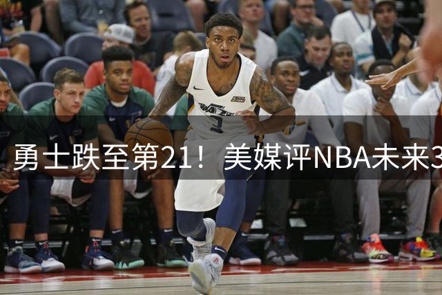 勇士跌至第21！美媒评NBA未来3年实力榜：火箭仅12湖人9马刺登顶
